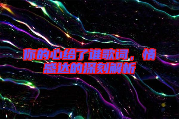 你的心給了誰歌詞，情感達的深刻解析