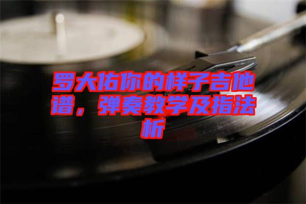 羅大佑你的樣子吉他譜，彈奏教學(xué)及指法析