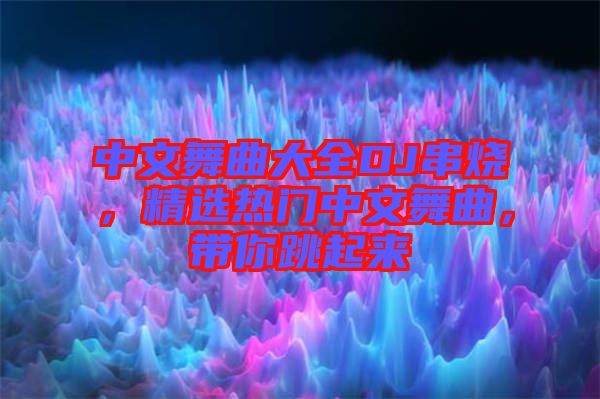中文舞曲大全DJ串燒，精選熱門中文舞曲，帶你跳起來