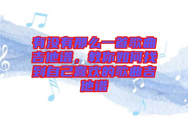有沒有那么一首歌曲吉他譜，教你如何找到自己喜歡的歌曲吉他譜