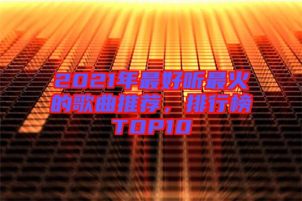 2021年最好聽(tīng)最火的歌曲推薦，排行榜TOP10