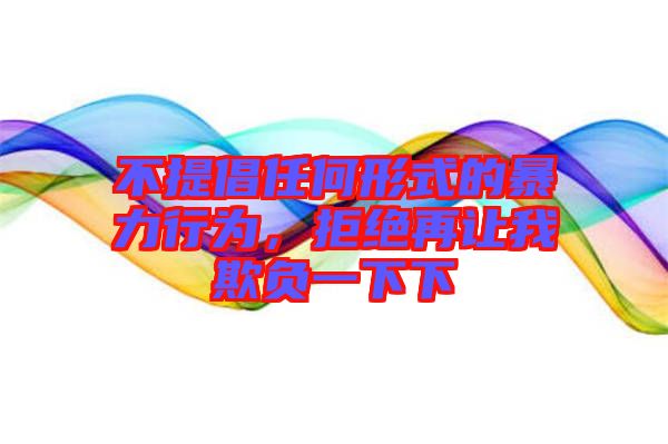 不提倡任何形式的暴力行為，拒絕再讓我欺負(fù)一下下