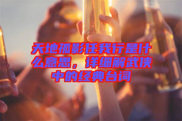 天地孤影任我行是什么意思，詳細(xì)解武俠中的經(jīng)典臺詞