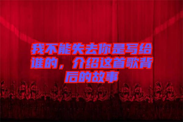 我不能失去你是寫給誰的，介紹這首歌背后的故事