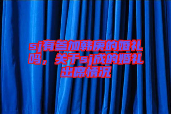 sj有參加韓庚的婚禮嗎，關(guān)于sj成的婚禮出席情況