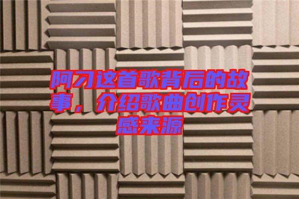 阿刁這首歌背后的故事，介紹歌曲創(chuàng)作靈感來源