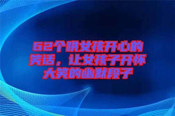 62個(gè)哄女孩開心的笑話，讓女孩子開懷大笑的幽默段子