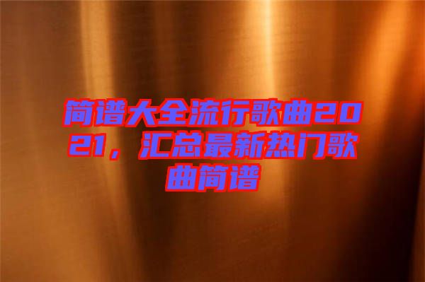 簡譜大全流行歌曲2021，匯總最新熱門歌曲簡譜