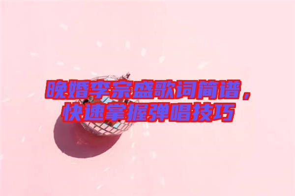 晚婚李宗盛歌詞簡譜，快速掌握彈唱技巧