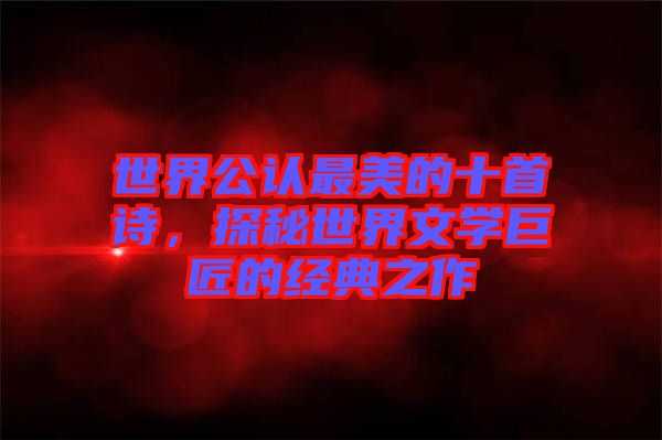 世界公認(rèn)最美的十首詩，探秘世界文學(xué)巨匠的經(jīng)典之作