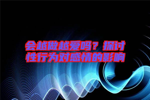 會越做越愛嗎？探討性行為對感情的影響