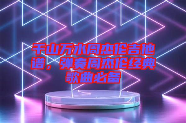 千山萬(wàn)水周杰倫吉他譜，彈奏周杰倫經(jīng)典歌曲必備