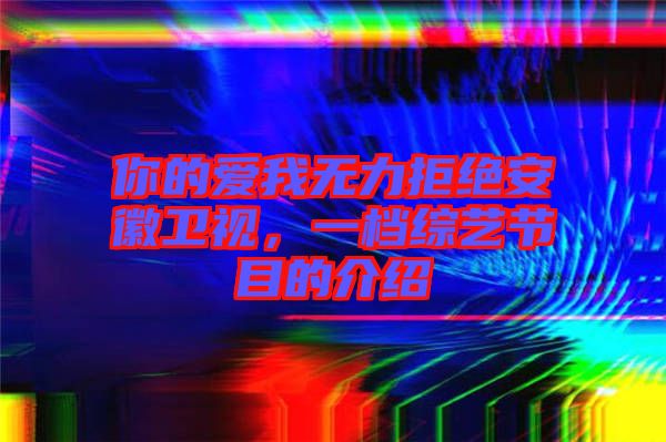你的愛(ài)我無(wú)力拒絕安徽衛(wèi)視，一檔綜藝節(jié)目的介紹