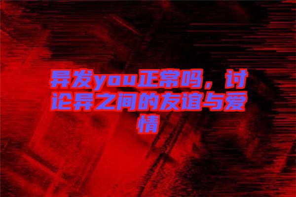 異發(fā)you正常嗎，討論異之間的友誼與愛情