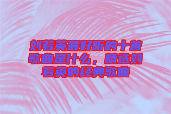 劉若英最好聽的十首歌曲是什么，精選劉若英的經(jīng)典歌曲