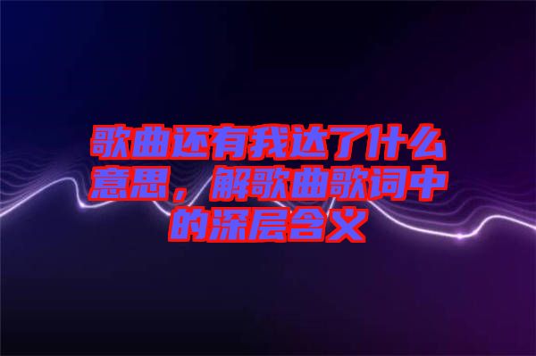 歌曲還有我達了什么意思，解歌曲歌詞中的深層含義