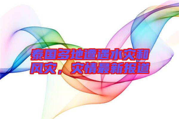 泰國多地遭遇水災(zāi)和風(fēng)災(zāi)，災(zāi)情最新報道