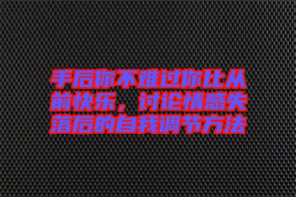手后你不難過你比從前快樂，討論情感失落后的自我調(diào)節(jié)方法