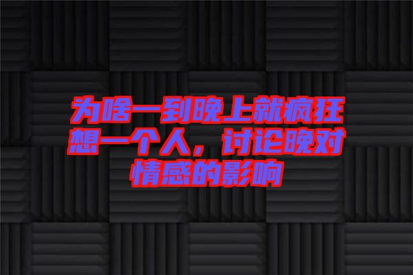 為啥一到晚上就瘋狂想一個人，討論晚對情感的影響