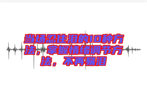 當場忍住淚的10種方法，掌握情緒調節(jié)方法，不再易淚