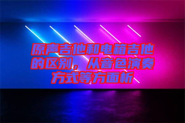 原聲吉他和電箱吉他的區(qū)別，從音色演奏方式等方面析