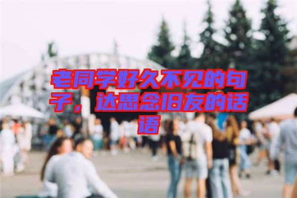 老同學好久不見的句子，達思念舊友的話語