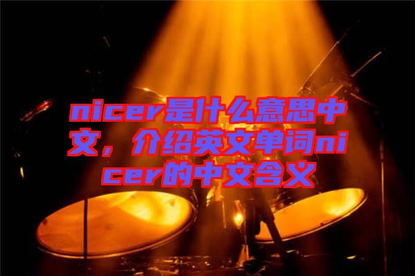 nicer是什么意思中文，介紹英文單詞nicer的中文含義