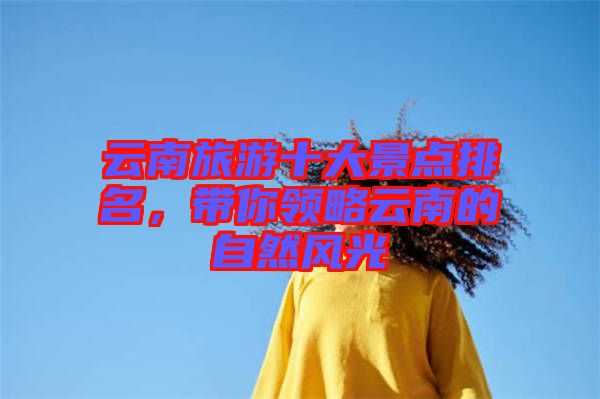 云南旅游十大景點排名，帶你領(lǐng)略云南的自然風(fēng)光