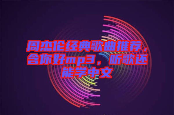 周杰倫經(jīng)典歌曲推薦，含你好mp3，聽歌還能學(xué)中文