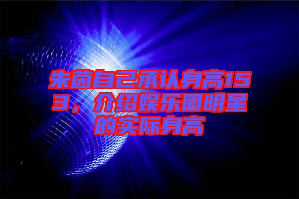 朱茵自己承認(rèn)身高153，介紹娛樂(lè)圈明星的實(shí)際身高