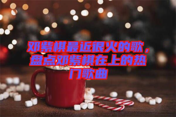 鄧紫棋最近很火的歌，盤點鄧紫棋在上的熱門歌曲