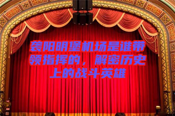 襲陽明堡機場是誰帶領(lǐng)指揮的，解密歷史上的戰(zhàn)斗英雄