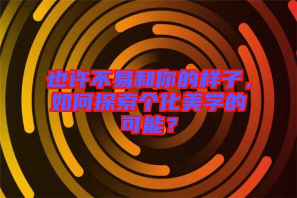 也許不易和你的樣子，如何探索個(gè)化美學(xué)的可能？