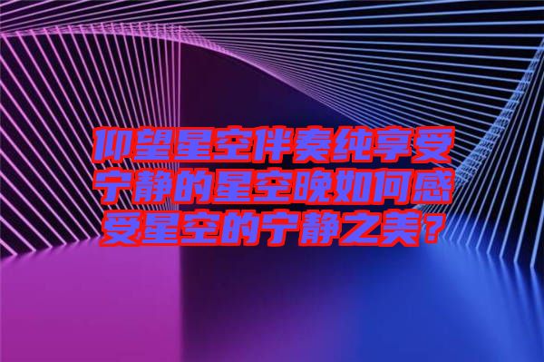 仰望星空伴奏純享受寧靜的星空晚如何感受星空的寧靜之美？