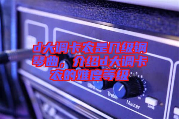 d大調(diào)卡農(nóng)是幾級鋼琴曲，介紹d大調(diào)卡農(nóng)的難度等級
