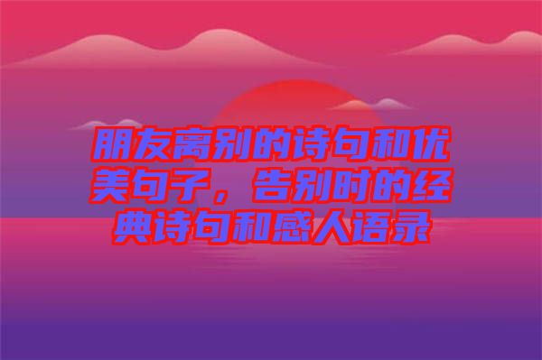 朋友離別的詩句和優(yōu)美句子，告別時的經(jīng)典詩句和感人語錄