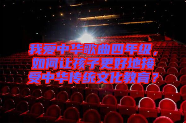 我愛中華歌曲四年級(jí)，如何讓孩子更好地接受中華傳統(tǒng)文化教育？