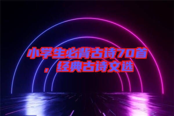 小學(xué)生必背古詩(shī)70首，經(jīng)典古詩(shī)文選