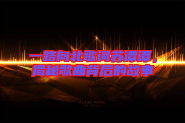 一路向北歌詞蘇譚譚，揭秘歌曲背后的故事