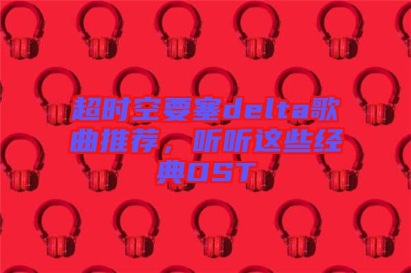 超時(shí)空要塞delta歌曲推薦，聽聽這些經(jīng)典OST