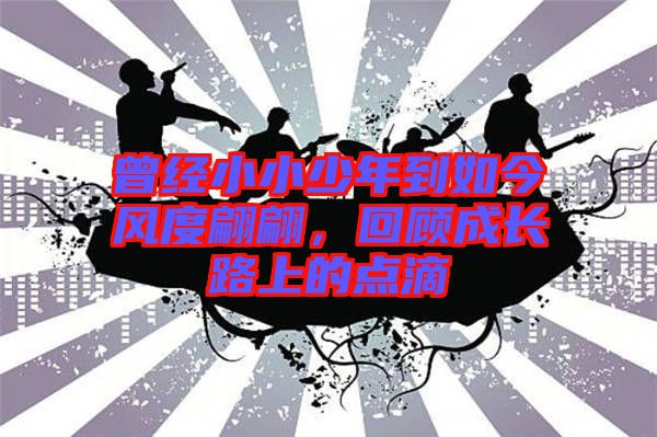 曾經(jīng)小小少年到如今風(fēng)度翩翩，回顧成長路上的點滴
