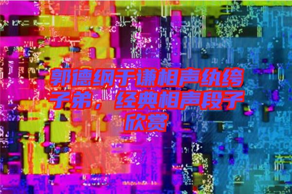 郭德綱于謙相聲紈绔子弟，經(jīng)典相聲段子欣賞