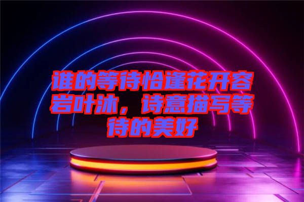 誰(shuí)的等待恰逢花開(kāi)容巖葉沐，詩(shī)意描寫等待的美好