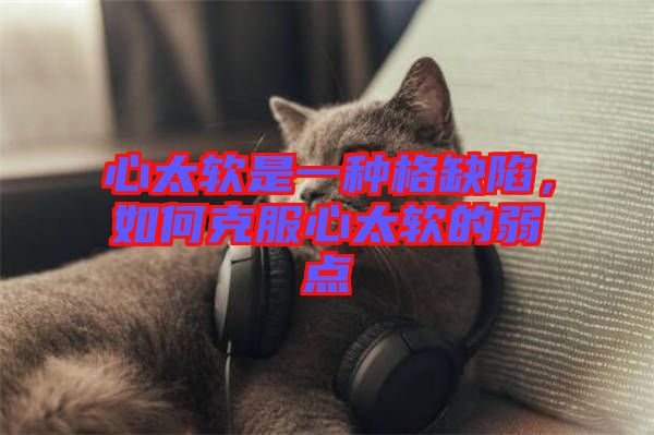 心太軟是一種格缺陷，如何克服心太軟的弱點(diǎn)