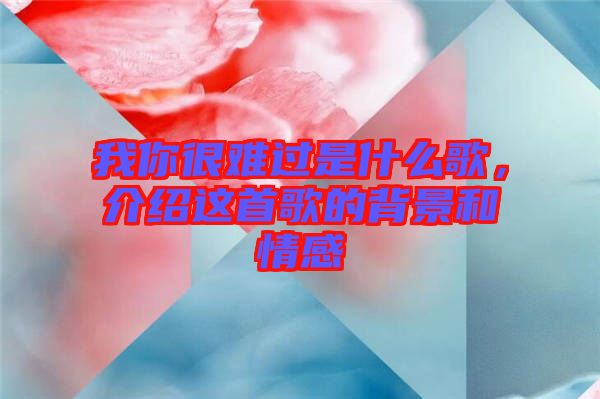 我你很難過是什么歌，介紹這首歌的背景和情感