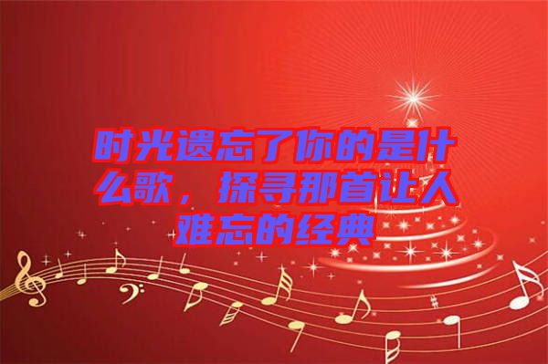 時(shí)光遺忘了你的是什么歌，探尋那首讓人難忘的經(jīng)典