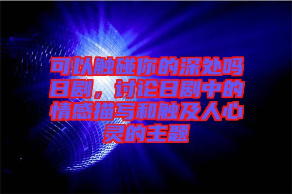 可以觸碰你的深處嗎日劇，討論日劇中的情感描寫和觸及人心靈的主題