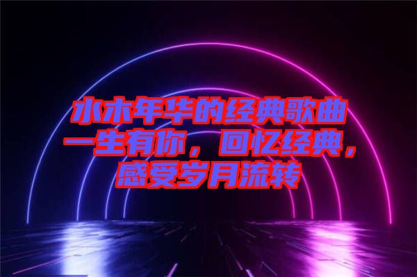 水木年華的經典歌曲一生有你，回憶經典，感受歲月流轉
