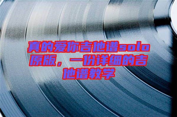 真的愛你吉他譜solo原版，一份詳細(xì)的吉他譜教學(xué)