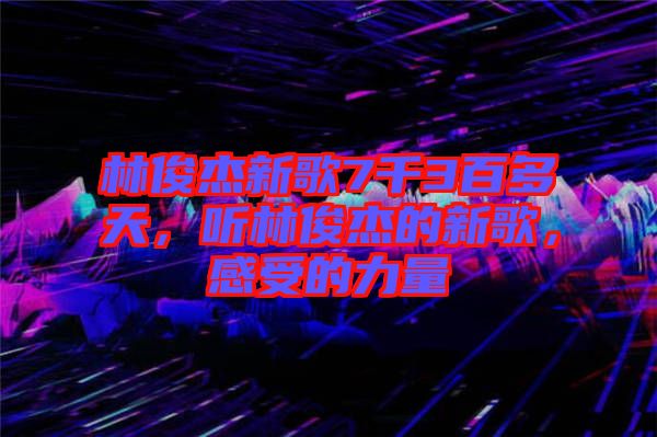林俊杰新歌7千3百多天，聽林俊杰的新歌，感受的力量